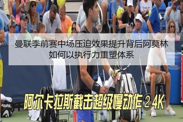 曼联季前赛中场压迫效果提升背后阿莫林如何以执行力重塑体系