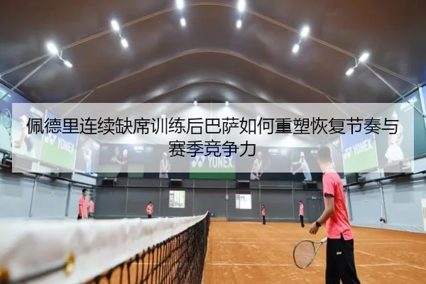 佩德里连续缺席训练后巴萨如何重塑恢复节奏与赛季竞争力