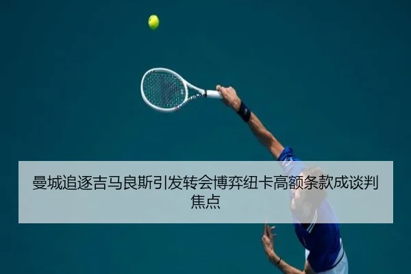 曼城追逐吉马良斯引发转会博弈纽卡高额条款成谈判焦点