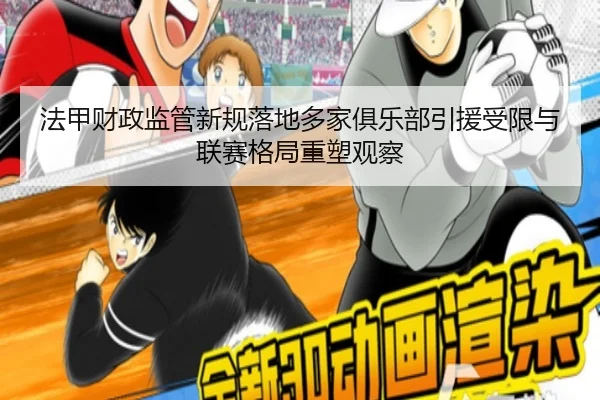 法甲财政监管新规落地多家俱乐部引援受限与联赛格局重塑观察