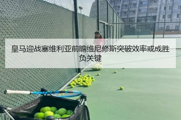 皇马迎战塞维利亚前瞻维尼修斯突破效率或成胜负关键