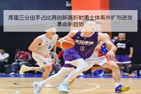 库里三分出手占比再创新高折射勇士体系外扩与进攻革命新趋势