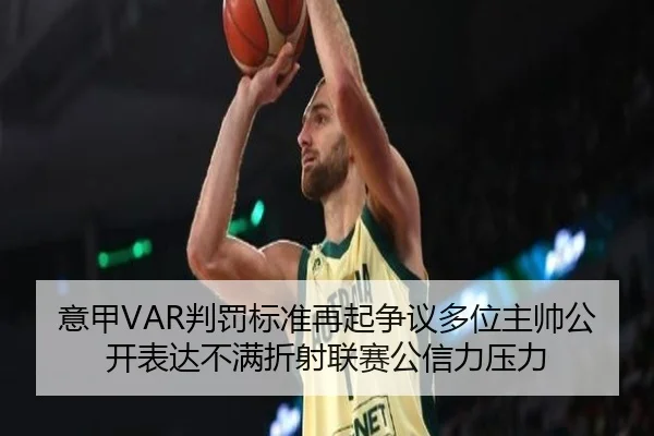 意甲VAR判罚标准再起争议多位主帅公开表达不满折射联赛公信力压力